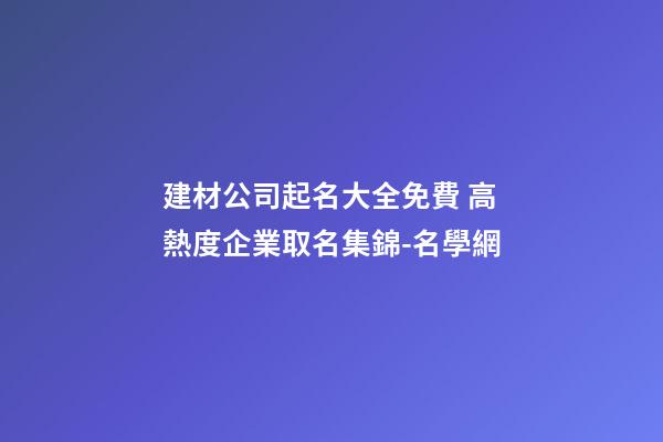 建材公司起名大全免費 高熱度企業取名集錦-名學網